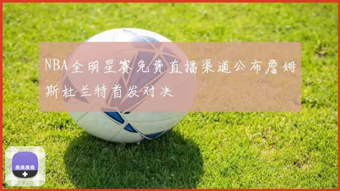 NBA全明星赛免费直播渠道公布詹姆斯杜兰特首发对决