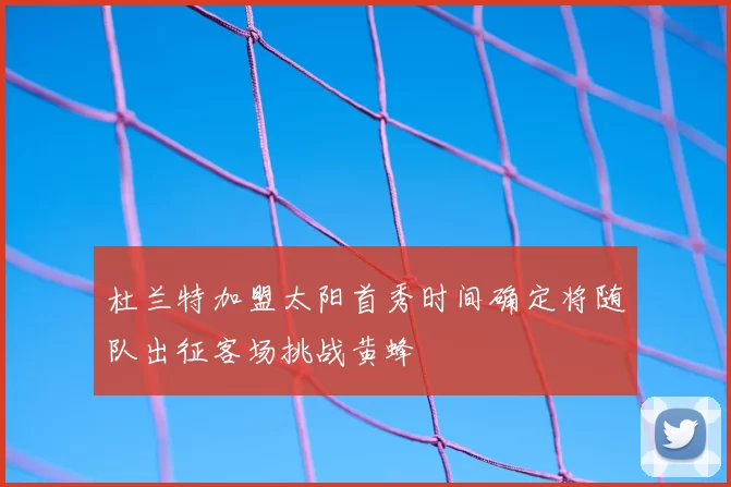 杜兰特加盟太阳首秀时间确定将随队出征客场挑战黄蜂