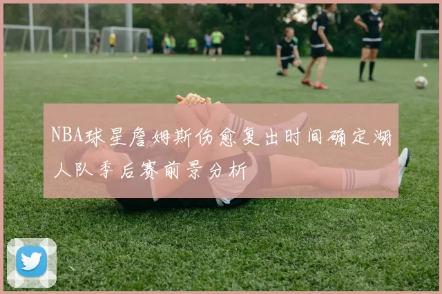 NBA球星詹姆斯伤愈复出时间确定湖人队季后赛前景分析