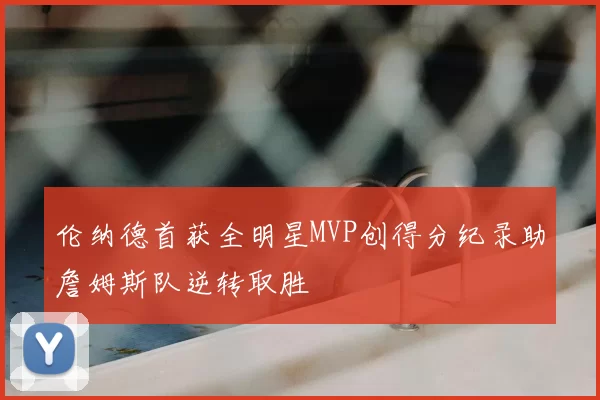 伦纳德首获全明星MVP创得分纪录助詹姆斯队逆转取胜