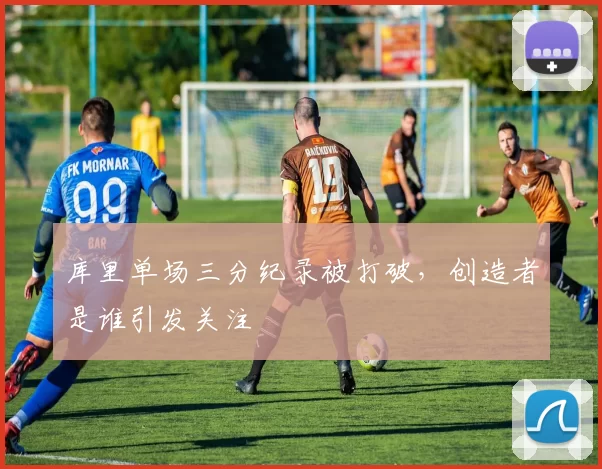 库里单场三分纪录被打破,创造者是谁引发关注