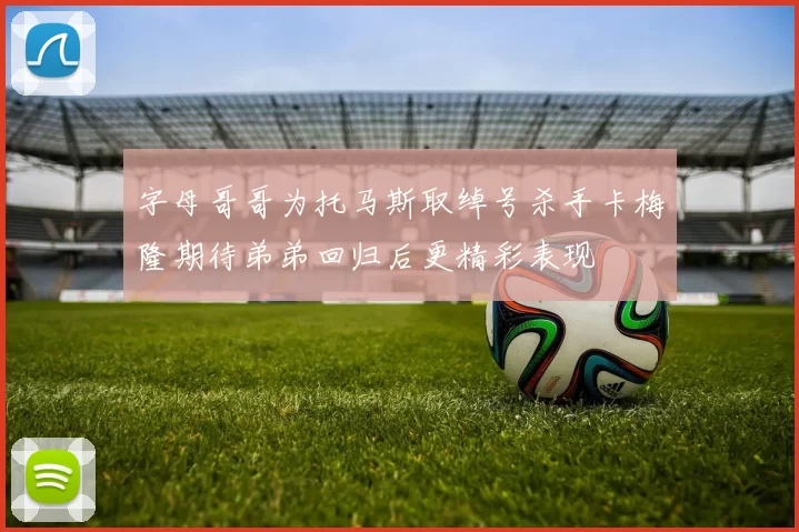 字母哥哥为托马斯取绰号杀手卡梅隆期待弟弟回归后更精彩表现