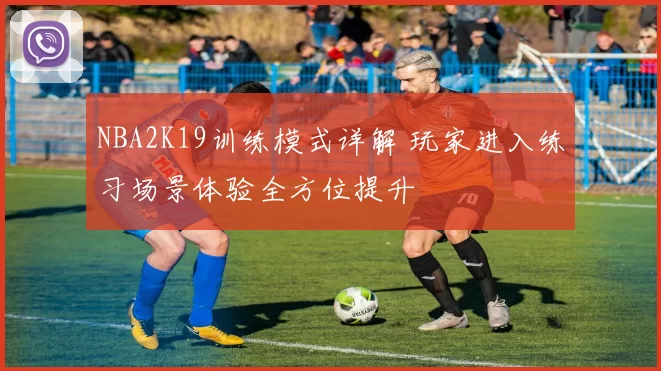 NBA2K19训练模式详解 玩家进入练习场景体验全方位提升