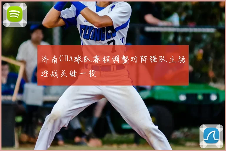 济南CBA球队赛程调整对阵强队主场迎战关键一役