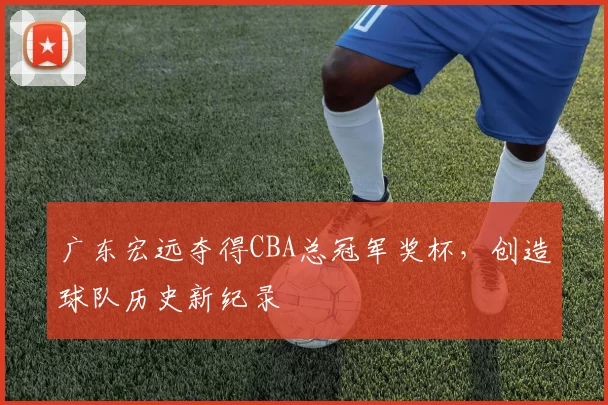 广东宏远夺得CBA总冠军奖杯，创造球队历史新纪录