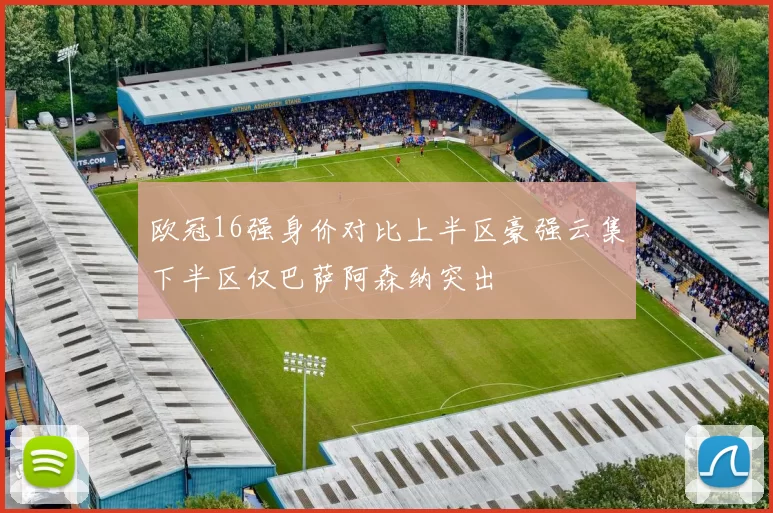 欧冠16强身价对比上半区豪强云集下半区仅巴萨阿森纳突出