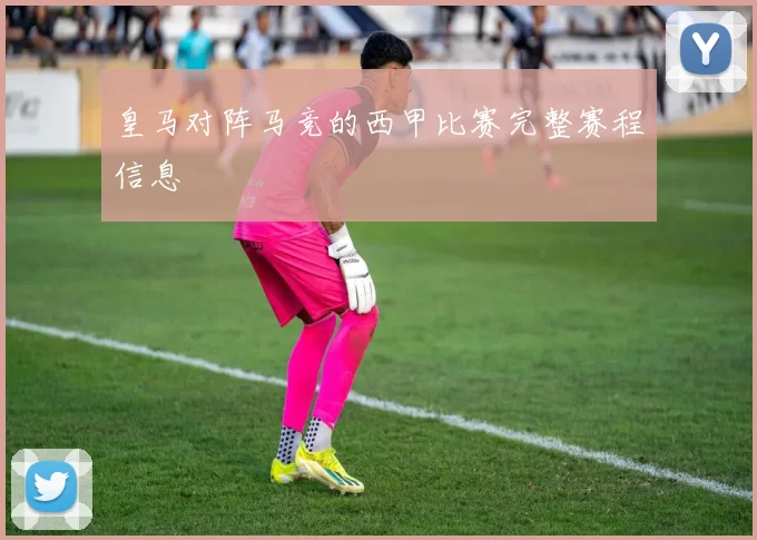 皇马对阵马竞的西甲比赛完整赛程信息