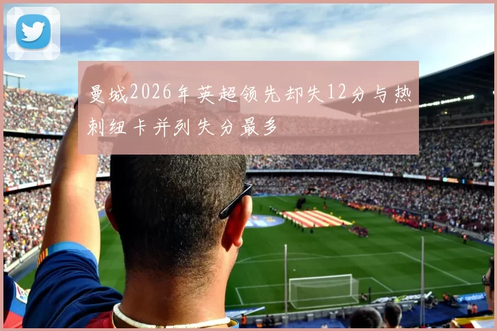 曼城2026年英超领先却失12分与热刺纽卡并列失分最多