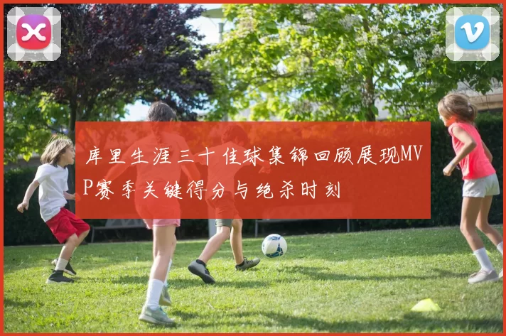 库里生涯三十佳球集锦回顾展现MVP赛季关键得分与绝杀时刻
