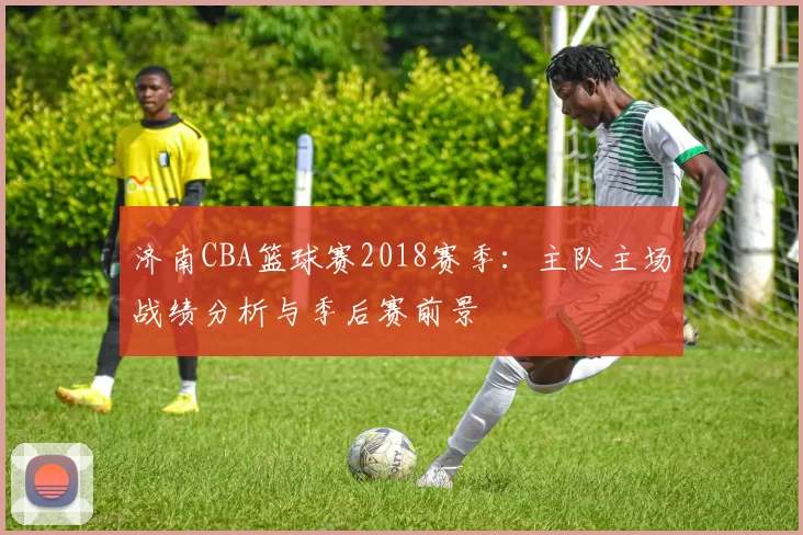济南CBA篮球赛2018赛季：主队主场战绩分析与季后赛前景