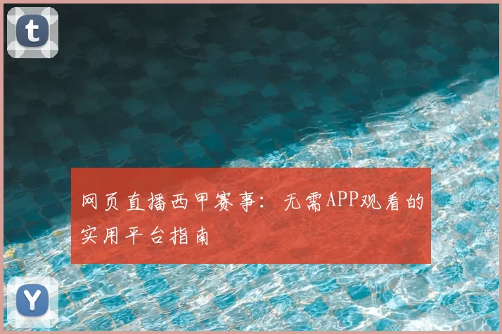网页直播西甲赛事：无需APP观看的实用平台指南