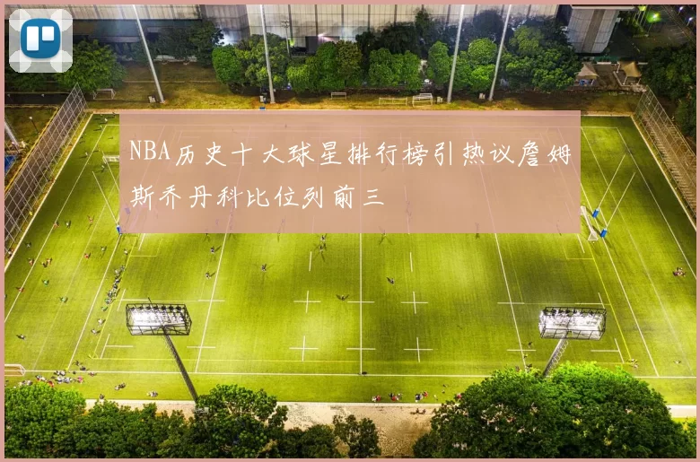 NBA历史十大球星排行榜引热议詹姆斯乔丹科比位列前三