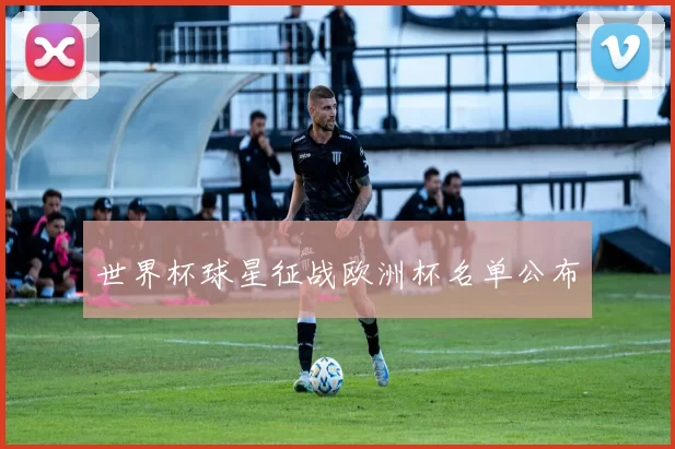 世界杯球星征战欧洲杯名单公布
