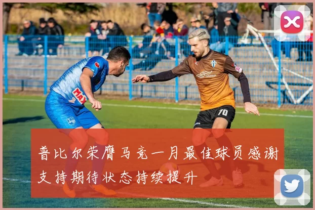 普比尔荣膺马竞一月最佳球员感谢支持期待状态持续提升