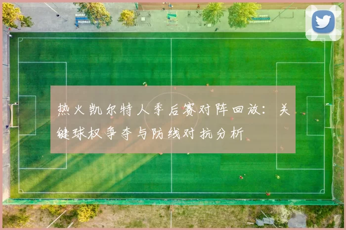 热火凯尔特人季后赛对阵回放：关键球权争夺与防线对抗分析