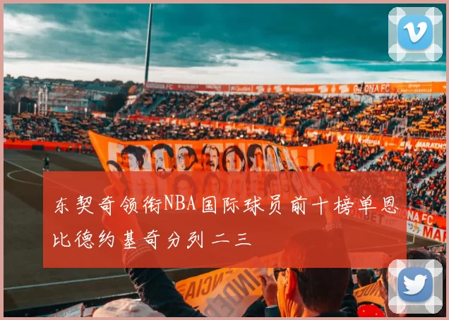 东契奇领衔NBA国际球员前十榜单恩比德约基奇分列二三