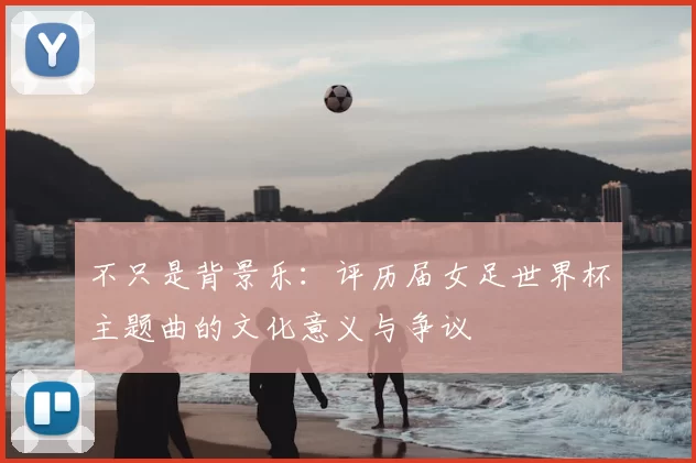 不只是背景乐:评历届女足世界杯主题曲的文化意义与争议