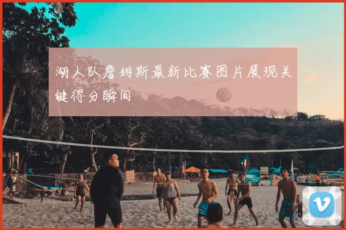 湖人队詹姆斯最新比赛图片展现关键得分瞬间