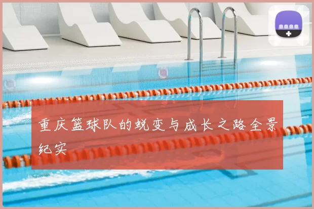 重庆篮球队的蜕变与成长之路全景纪实