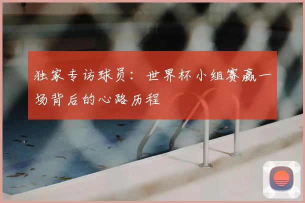 独家专访球员:世界杯小组赛赢一场背后的心路历程