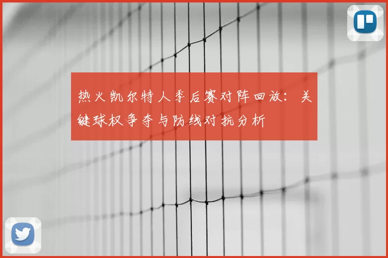 热火凯尔特人季后赛对阵回放：关键球权争夺与防线对抗分析