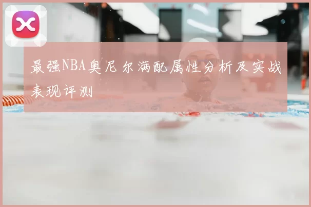 最强NBA奥尼尔满配属性分析及实战表现评测