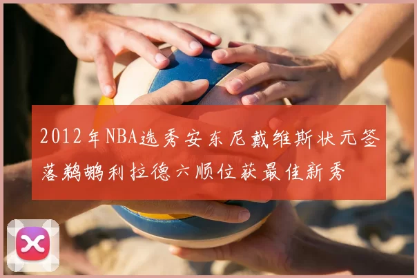 2012年NBA选秀安东尼戴维斯状元签落鹈鹕利拉德六顺位获最佳新秀
