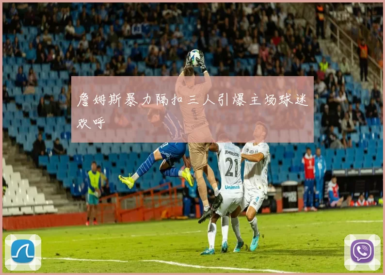 詹姆斯暴力隔扣三人引爆主场球迷欢呼