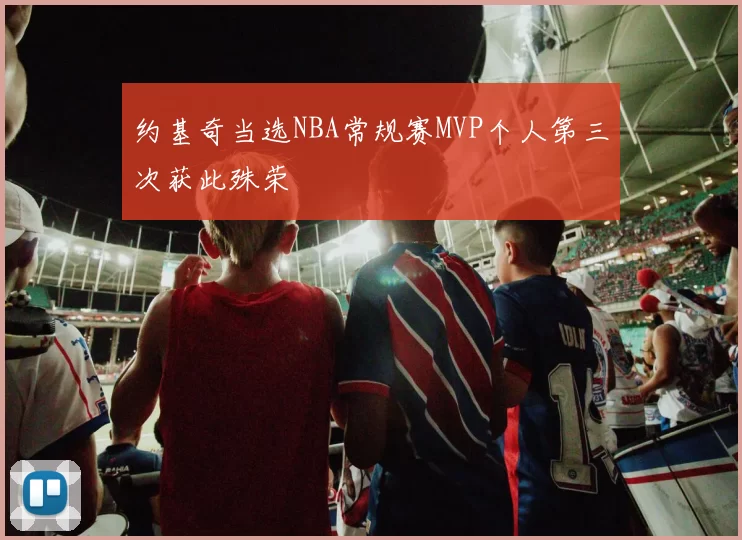 约基奇当选NBA常规赛MVP个人第三次获此殊荣