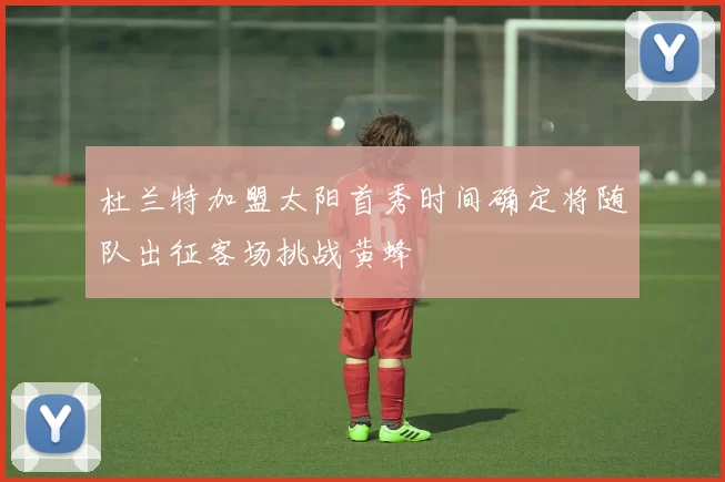 杜兰特加盟太阳首秀时间确定将随队出征客场挑战黄蜂