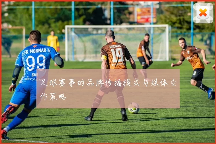 足球赛事的品牌传播模式与媒体合作策略