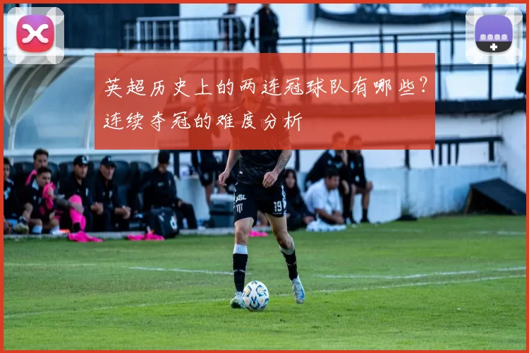 英超历史上的两连冠球队有哪些？连续夺冠的难度分析