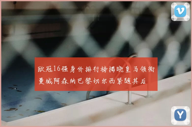 欧冠16强身价排行榜揭晓皇马领衔曼城阿森纳巴黎切尔西紧随其后