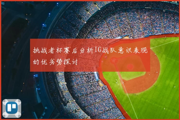挑战者杯赛后分析IG战队意识表现的优劣势探讨