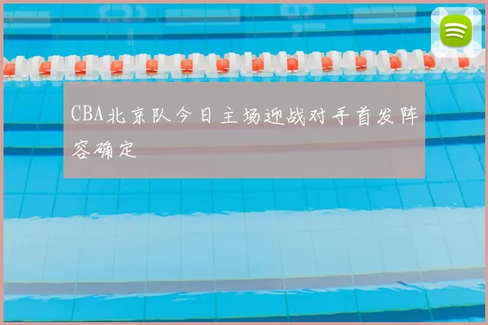 CBA北京队今日主场迎战对手首发阵容确定