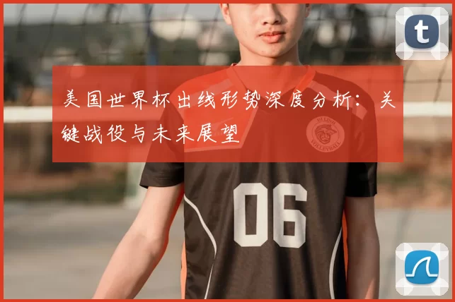 美国世界杯出线形势深度分析:关键战役与未来展望
