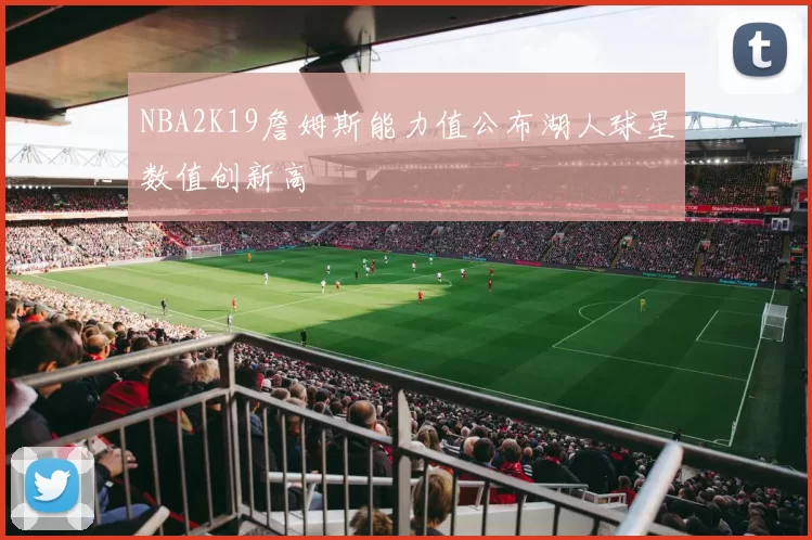 NBA2K19詹姆斯能力值公布湖人球星数值创新高
