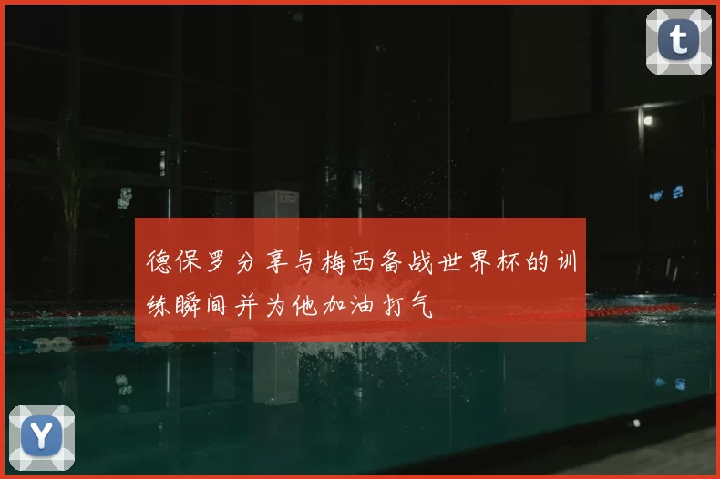 德保罗分享与梅西备战世界杯的训练瞬间并为他加油打气