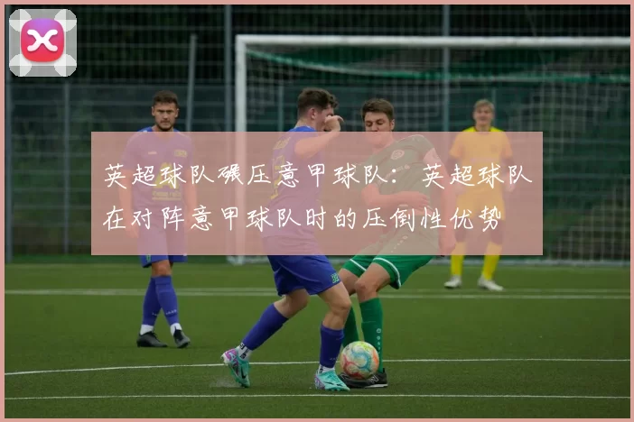 英超球队碾压意甲球队:英超球队在对阵意甲球队时的压倒性优势