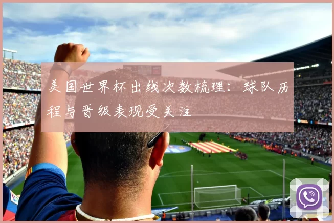 美国世界杯出线次数梳理：球队历程与晋级表现受关注