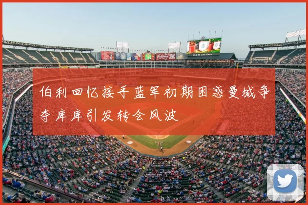 伯利回忆接手蓝军初期困惑曼城争夺库库引发转会风波