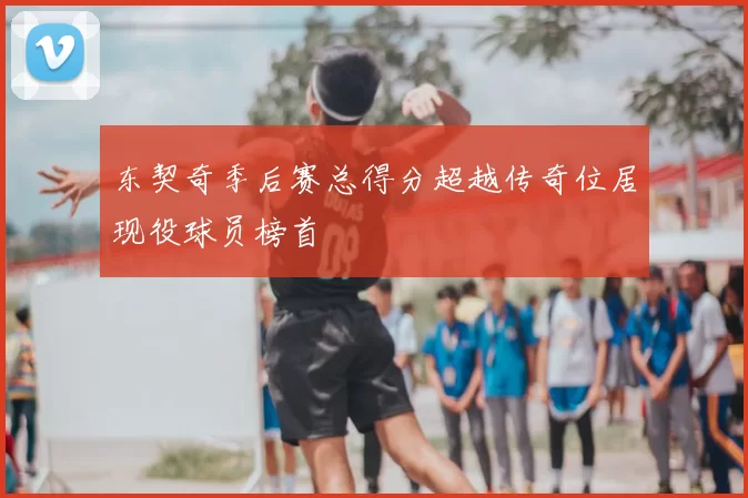 东契奇季后赛总得分超越传奇位居现役球员榜首