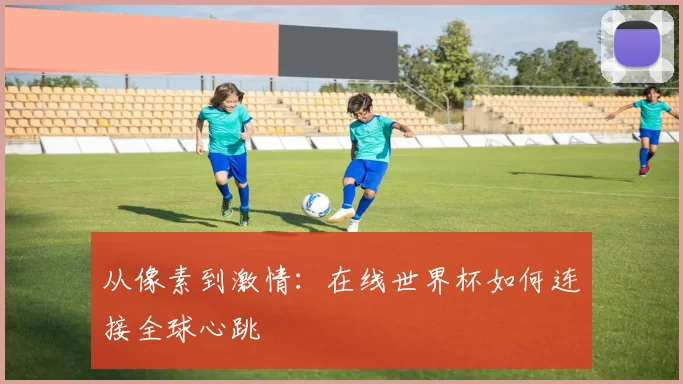 从像素到激情：在线世界杯如何连接全球心跳