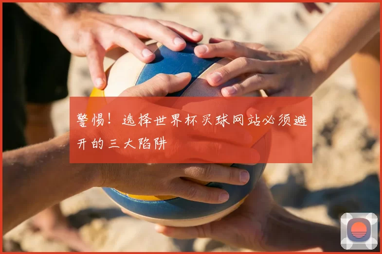 警惕!选择世界杯买球网站必须避开的三大陷阱