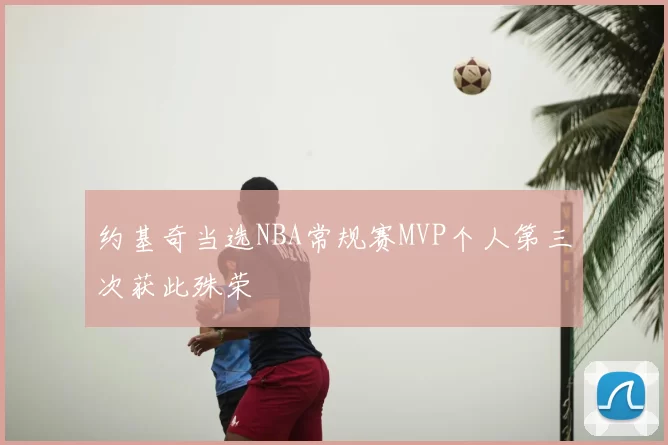 约基奇当选NBA常规赛MVP个人第三次获此殊荣