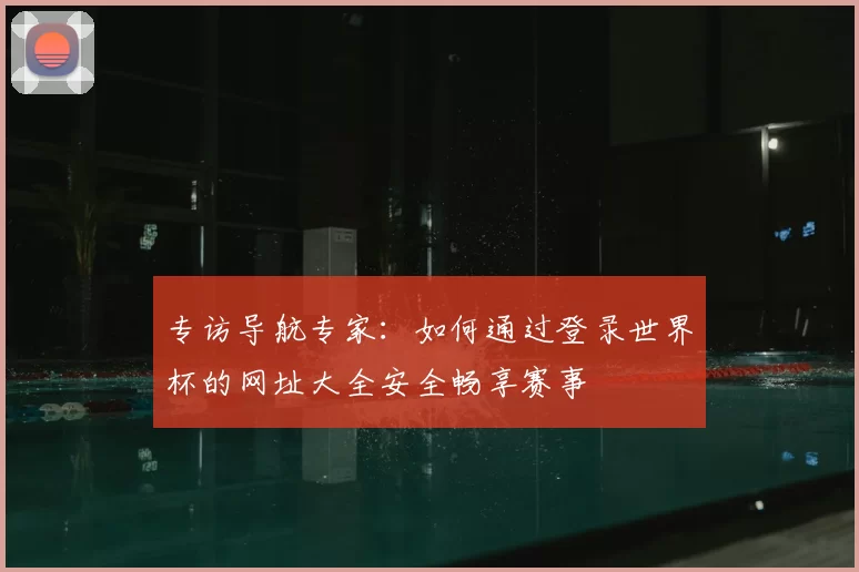专访导航专家：如何通过登录世界杯的网址大全安全畅享赛事