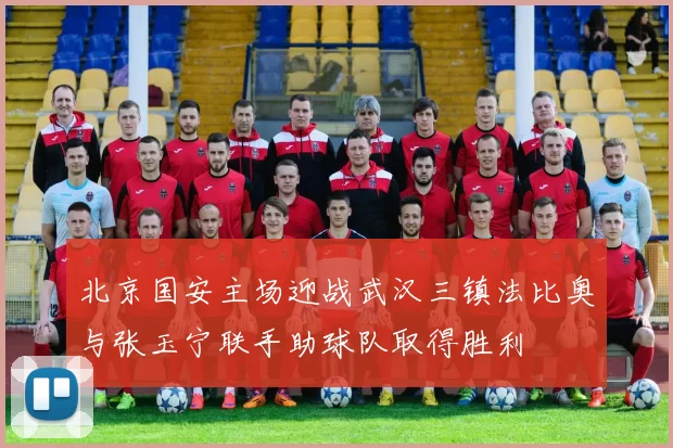 北京国安主场迎战武汉三镇法比奥与张玉宁联手助球队取得胜利