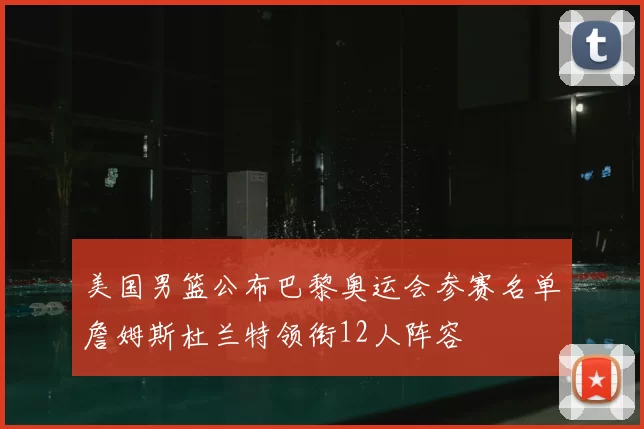美国男篮公布巴黎奥运会参赛名单詹姆斯杜兰特领衔12人阵容