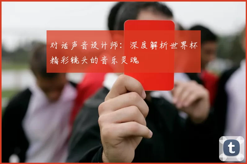 对话声音设计师：深度解析世界杯精彩镜头的音乐灵魂