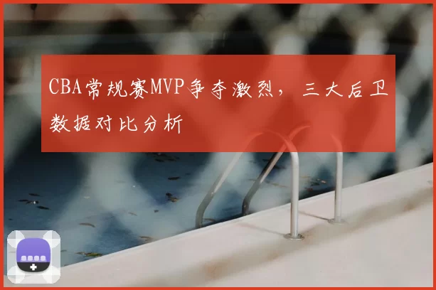 CBA常规赛MVP争夺激烈，三大后卫数据对比分析